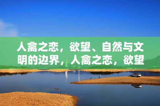 人禽之恋,欲望、自然与文明的边界,人禽之恋,欲望、自然与文明的边界 人禽之恋,欲望、自然与文明的边界,人禽之恋,欲望、自然与文明的边界