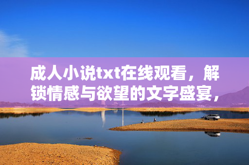 成人小说txt在线观看,解锁情感与欲望的文字盛宴,沉浸式体验文字魅力 成人小说txt在线观看,解锁情感与欲望的文字盛宴,沉浸式体验文字魅力