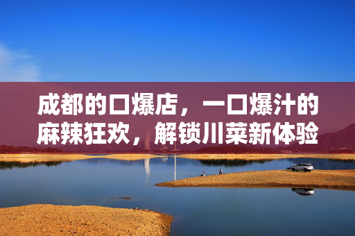 成都的口爆店,一口爆汁的麻辣狂欢,解锁川菜新体验,成都口爆店,一口爆汁的麻辣狂欢,解锁川菜新体验 成都的口爆店,一口爆汁的麻辣狂欢,解锁川菜新体验,成都口爆店,一口爆汁的麻辣狂欢,解锁川菜新体验