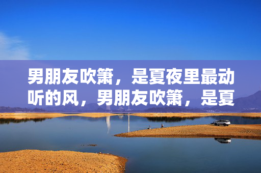 男朋友吹箫,是夏夜里最动听的风,男朋友吹箫,是夏夜里最动听的风 男朋友吹箫,是夏夜里最动听的风,男朋友吹箫,是夏夜里最动听的风