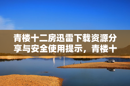 青楼十二房迅雷下载资源分享与安全使用提示,青楼十二房迅雷下载资源分享与安全使用提示 青楼十二房迅雷下载资源分享与安全使用提示,青楼十二房迅雷下载资源分享与安全使用提示