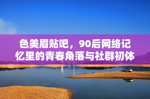 色美眉贴吧，90后网络记忆里的青春角落与社群初体验，色美眉贴吧，90后网络记忆里的青春角落与社群初体验