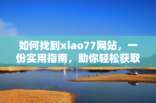如何找到xiao77网站,一份实用指南,助你轻松获取资源 如何找到xiao77网站,一份实用指南,助你轻松获取资源