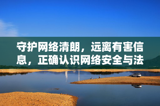 守护网络清朗,远离有害信息,正确认识网络安全与法律边界,守护网络清朗,远离有害信息,正确认识网络安全与法律边界 守护网络清朗,远离有害信息,正确认识网络安全与法律边界,守护网络清朗,远离有害信息,正确认识网络安全与法律边界