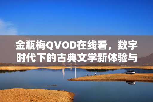 金瓶梅QVOD在线看,数字时代下的古典文学新体验与价值再认识 金瓶梅QVOD在线看,数字时代下的古典文学新体验与价值再认识