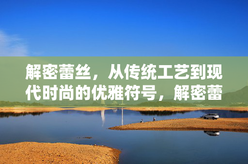 解密蕾丝,从传统工艺到现代时尚的优雅符号,解密蕾丝,从传统工艺到现代时尚的优雅符号 解密蕾丝,从传统工艺到现代时尚的优雅符号,解密蕾丝,从传统工艺到现代时尚的优雅符号