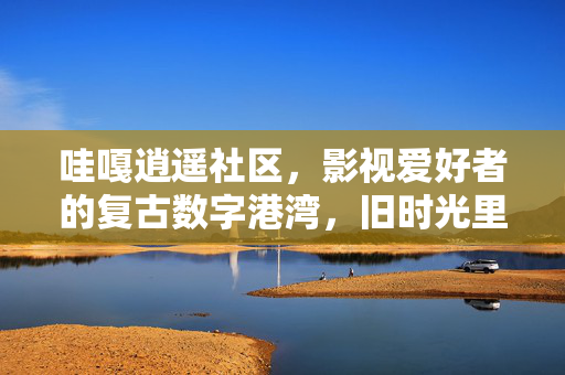 哇嘎逍遥社区,影视爱好者的复古数字港湾,旧时光里的线上共鸣,哇嘎逍遥社区,影视爱好者的复古数字港湾,旧时光里的线上共鸣 哇嘎逍遥社区,影视爱好者的复古数字港湾,旧时光里的线上共鸣,哇嘎逍遥社区,影视爱好者的复古数字港湾,旧时光里的线上共鸣