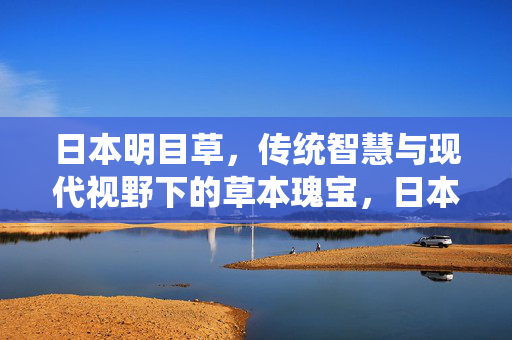 日本明目草,传统智慧与现代视野下的草本瑰宝,日本明目草,传统智慧与现代视野下的草本瑰宝 日本明目草,传统智慧与现代视野下的草本瑰宝,日本明目草,传统智慧与现代视野下的草本瑰宝