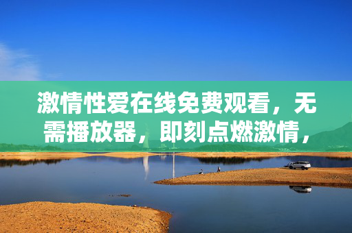 激情性爱在线免费观看,无需播放器,即刻点燃激情,激情性爱在线免费观看,无需播放器,即刻点燃激情 激情性爱在线免费观看,无需播放器,即刻点燃激情,激情性爱在线免费观看,无需播放器,即刻点燃激情