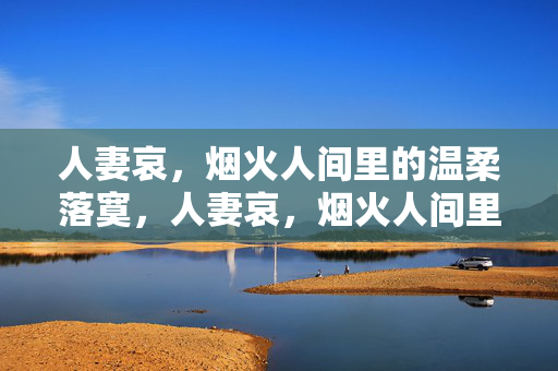 人妻哀,烟火人间里的温柔落寞,人妻哀,烟火人间里的温柔落寞 人妻哀,烟火人间里的温柔落寞,人妻哀,烟火人间里的温柔落寞