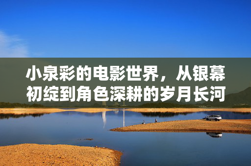 小泉彩的电影世界,从银幕初绽到角色深耕的岁月长河——盘点她所有经典电影与银幕足迹,小泉彩电影世界,从银幕初绽到角色深耕的岁月长河——经典电影与银幕足迹盘点 小泉彩的电影世界,从银幕初绽到角色深耕的岁月长河——盘点她所有经典电影与银幕足迹,小泉彩电影世界,从银幕初绽到角色深耕的岁月长河——经典电影与银幕足迹盘点