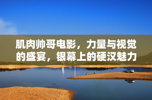 肌肉帅哥电影,力量与视觉的盛宴,银幕上的硬汉魅力与情感共鸣,肌肉帅哥电影,力量与视觉的盛宴,硬汉魅力与情感共鸣 肌肉帅哥电影,力量与视觉的盛宴,银幕上的硬汉魅力与情感共鸣,肌肉帅哥电影,力量与视觉的盛宴,硬汉魅力与情感共鸣