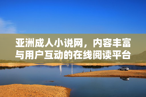 亚洲成人小说网,内容丰富与用户互动的在线阅读平台探析 亚洲成人小说网,内容丰富与用户互动的在线阅读平台探析