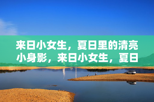 来日小女生,夏日里的清亮小身影,来日小女生,夏日里的清亮小身影 来日小女生,夏日里的清亮小身影,来日小女生,夏日里的清亮小身影