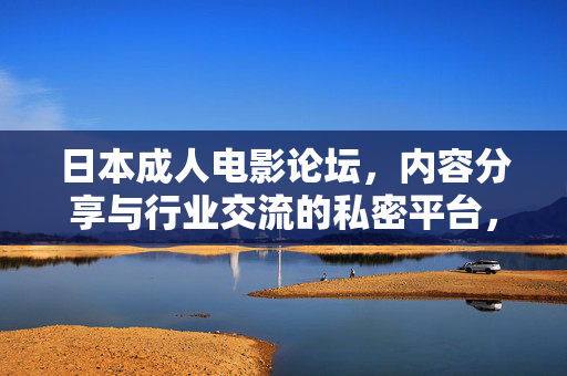 日本成人电影论坛,内容分享与行业交流的私密平台,日本成人电影论坛,内容分享与行业交流的私密平台 日本成人电影论坛,内容分享与行业交流的私密平台,日本成人电影论坛,内容分享与行业交流的私密平台