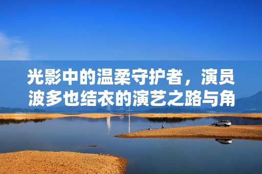 光影中的温柔守护者,演员波多也结衣的演艺之路与角色魅力,光影中的温柔守护者,演员波多也结衣的演艺之路与角色魅力 光影中的温柔守护者,演员波多也结衣的演艺之路与角色魅力,光影中的温柔守护者,演员波多也结衣的演艺之路与角色魅力