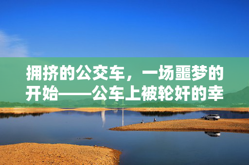 拥挤的公交车，一场噩梦的开始——公车上被轮奸的幸存者经历与社会的反思