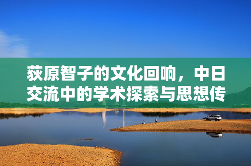 荻原智子的文化回响,中日交流中的学术探索与思想传承,荻原智子的文化回响,中日交流中的学术探索与思想传承 荻原智子的文化回响,中日交流中的学术探索与思想传承,荻原智子的文化回响,中日交流中的学术探索与思想传承