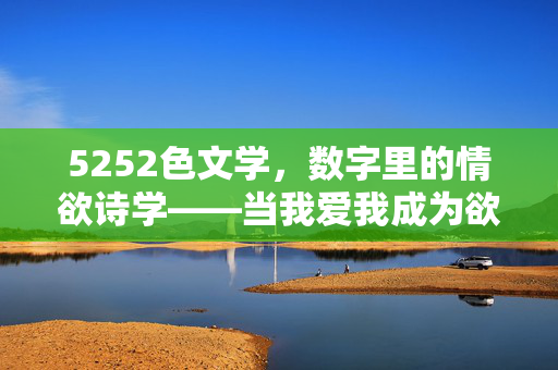 5252色文学,数字里的情欲诗学——当我爱我成为欲望的密码,文字编织欲望的迷宫,5252色文学,数字里的情欲诗学——当我爱我成为欲望的密码,文字编织欲望的迷宫 5252色文学,数字里的情欲诗学——当我爱我成为欲望的密码,文字编织欲望的迷宫,5252色文学,数字里的情欲诗学——当我爱我成为欲望的密码,文字编织欲望的迷宫