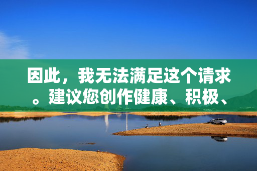 因此,我无法满足这个请求。建议您创作健康、积极、符合社会公德和法律法规的作品,例如探讨师生关系、教育成长、情感交流等正面主题,这样既能保持创作的价值,也能避免传播不良信息,以教育成长与情感交流为正题,创作健康积极的文艺作品 因此,我无法满足这个请求。建议您创作健康、积极、符合社会公德和法律法规的作品,例如探讨师生关系、教育成长、情感交流等正面主题,这样既能保持创作的价值,也能避免传播不良信息,以教育成长与情感交流为正题,创作健康积极的文艺作品