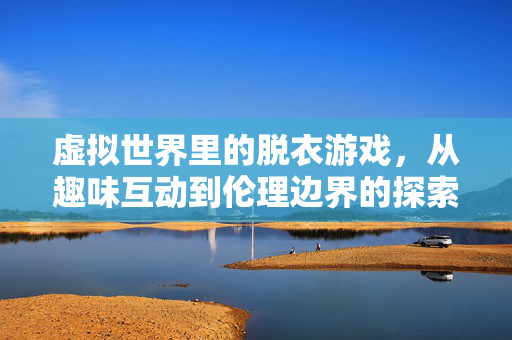 虚拟世界里的脱衣游戏，从趣味互动到伦理边界的探索，虚拟世界里的脱衣游戏，从趣味互动到伦理边界的探索