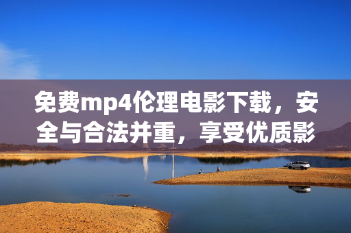 免费mp4伦理电影下载,安全与合法并重,享受优质影片 免费mp4伦理电影下载,安全与合法并重,享受优质影片