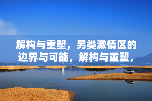 解构与重塑,另类激情区的边界与可能,解构与重塑,另类激情区的边界与可能 解构与重塑,另类激情区的边界与可能,解构与重塑,另类激情区的边界与可能