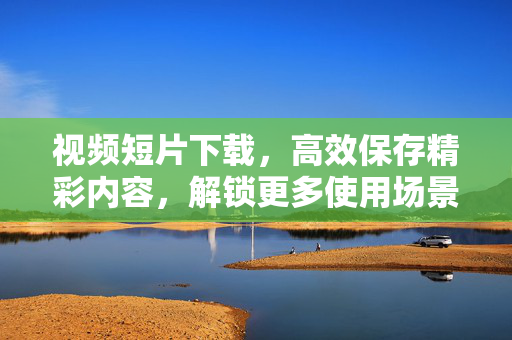 视频短片下载,高效保存精彩内容,解锁更多使用场景,视频短片下载,高效保存精彩内容,解锁更多使用场景 视频短片下载,高效保存精彩内容,解锁更多使用场景,视频短片下载,高效保存精彩内容,解锁更多使用场景