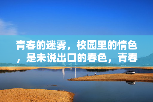 青春的迷雾,校园里的情色,是未说出口的春色,青春迷雾里的情色,是未说出口的校园春色 青春的迷雾,校园里的情色,是未说出口的春色,青春迷雾里的情色,是未说出口的校园春色