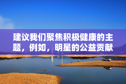 建议我们聚焦积极健康的主题,例如,明星的公益贡献、艺术探索、个人成长故事、社会正能量事迹等。这些内容能够传递正面价值,促进社会和谐,也能更好地展现明星的多面性与社会责任感,从舞台到公益场,明星的多元角色与社会责任践行 建议我们聚焦积极健康的主题,例如,明星的公益贡献、艺术探索、个人成长故事、社会正能量事迹等。这些内容能够传递正面价值,促进社会和谐,也能更好地展现明星的多面性与社会责任感,从舞台到公益场,明星的多元角色与社会责任践行