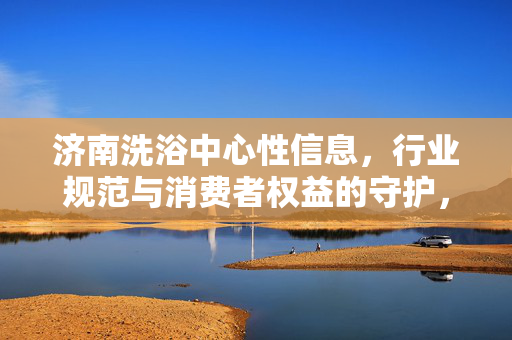 济南洗浴中心性信息,行业规范与消费者权益的守护,济南洗浴中心,行业规范与消费者权益的守护 济南洗浴中心性信息,行业规范与消费者权益的守护,济南洗浴中心,行业规范与消费者权益的守护