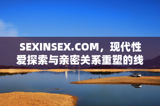 SEXINSEX.COM,现代性爱探索与亲密关系重塑的线上平台,SEXINSEX.COM,现代性爱探索与亲密关系重塑的线上平台 SEXINSEX.COM,现代性爱探索与亲密关系重塑的线上平台,SEXINSEX.COM,现代性爱探索与亲密关系重塑的线上平台