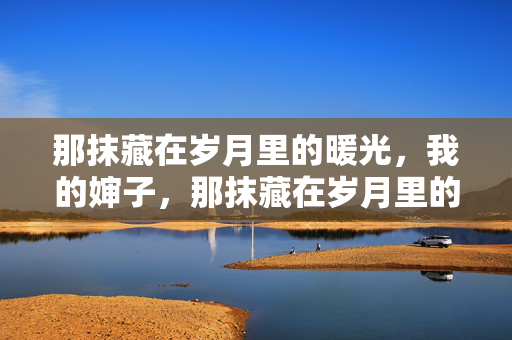 那抹藏在岁月里的暖光，我的婶子，那抹藏在岁月里的暖光，我的婶子