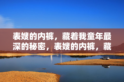 表嫂的内裤,藏着我童年最深的秘密,表嫂的内裤,藏着我童年最深的秘密 表嫂的内裤,藏着我童年最深的秘密,表嫂的内裤,藏着我童年最深的秘密