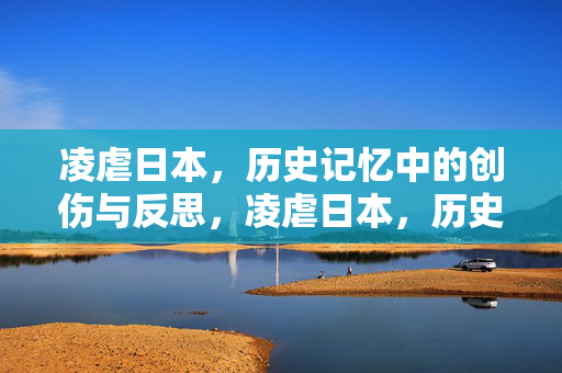 凌虐日本,历史记忆中的创伤与反思,凌虐日本,历史记忆中的创伤与反思 凌虐日本,历史记忆中的创伤与反思,凌虐日本,历史记忆中的创伤与反思