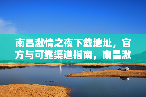 南昌激情之夜下载地址,官方与可靠渠道指南,南昌激情之夜下载地址,官方与可靠渠道指南 南昌激情之夜下载地址,官方与可靠渠道指南,南昌激情之夜下载地址,官方与可靠渠道指南