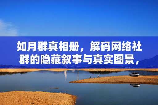 如月群真相册,解码网络社群的隐藏叙事与真实图景,如月群真相册,解码网络社群的隐藏叙事与真实图景 如月群真相册,解码网络社群的隐藏叙事与真实图景,如月群真相册,解码网络社群的隐藏叙事与真实图景