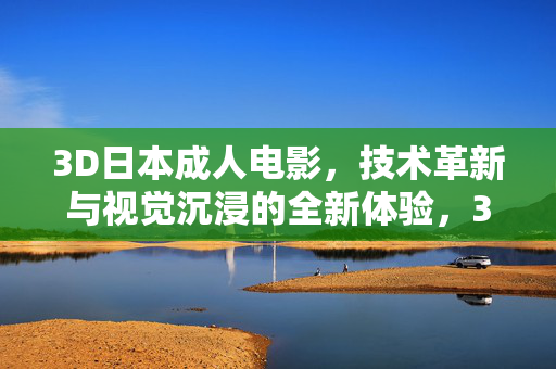 3D日本成人电影,技术革新与视觉沉浸的全新体验,3D日本成人电影,技术革新与视觉沉浸的全新体验 3D日本成人电影,技术革新与视觉沉浸的全新体验,3D日本成人电影,技术革新与视觉沉浸的全新体验