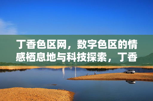 丁香色区网,数字色区的情感栖息地与科技探索,丁香色区网,数字色区的情感栖息地与科技探索 丁香色区网,数字色区的情感栖息地与科技探索,丁香色区网,数字色区的情感栖息地与科技探索