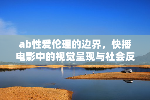 ab性爱伦理的边界,快播电影中的视觉呈现与社会反思,快播电影中AB性爱伦理边界的视觉呈现与社会反思 ab性爱伦理的边界,快播电影中的视觉呈现与社会反思,快播电影中AB性爱伦理边界的视觉呈现与社会反思