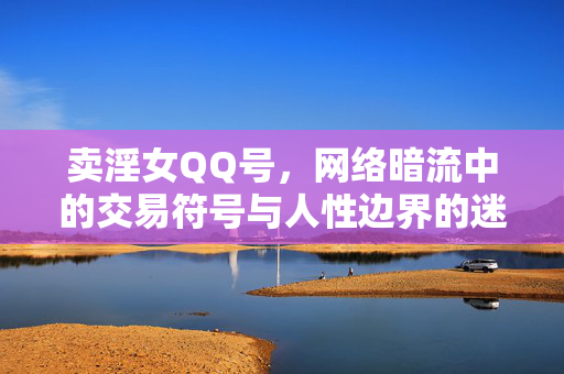 卖淫女QQ号,网络暗流中的交易符号与人性边界的迷雾,卖淫女QQ号,网络暗流中的交易符号与人性边界的迷雾 卖淫女QQ号,网络暗流中的交易符号与人性边界的迷雾,卖淫女QQ号,网络暗流中的交易符号与人性边界的迷雾