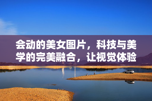 会动的美女图片,科技与美学的完美融合,让视觉体验焕然一新,会动的美女图片,科技与美学的视觉革新 会动的美女图片,科技与美学的完美融合,让视觉体验焕然一新,会动的美女图片,科技与美学的视觉革新