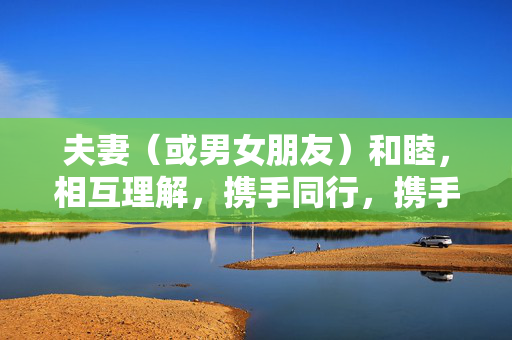 夫妻(或男女朋友)和睦,相互理解,携手同行,携手同行,因理解而和睦 夫妻(或男女朋友)和睦,相互理解,携手同行,携手同行,因理解而和睦
