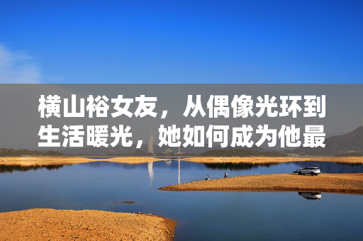 横山裕女友,从偶像光环到生活暖光,她如何成为他最坚实的后盾,从偶像光环到生活暖光,横山裕女友如何成为他最坚实的后盾 横山裕女友,从偶像光环到生活暖光,她如何成为他最坚实的后盾,从偶像光环到生活暖光,横山裕女友如何成为他最坚实的后盾