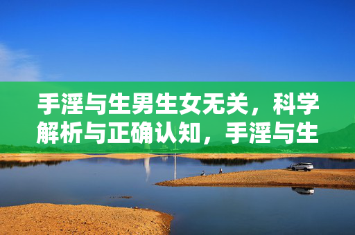 手淫与生男生女无关,科学解析与正确认知,手淫与生男生女无关,科学解析与正确认知 手淫与生男生女无关,科学解析与正确认知,手淫与生男生女无关,科学解析与正确认知