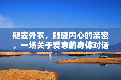 褪去外衣，触碰内心的亲密，一场关于爱意的身体对话，褪去外衣，触碰内心的亲密，一场关于爱意的身体对话