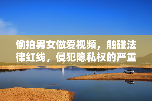 偷拍男女做爱视频,触碰法律红线,侵犯隐私权的严重后果,偷拍男女做爱视频,触碰法律红线,侵犯隐私权的严重后果 偷拍男女做爱视频,触碰法律红线,侵犯隐私权的严重后果,偷拍男女做爱视频,触碰法律红线,侵犯隐私权的严重后果