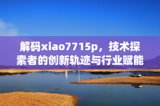 解码xiao7715p,技术探索者的创新轨迹与行业赋能之路,解码xiao7715p,技术探索者的创新轨迹与行业赋能之路 解码xiao7715p,技术探索者的创新轨迹与行业赋能之路,解码xiao7715p,技术探索者的创新轨迹与行业赋能之路