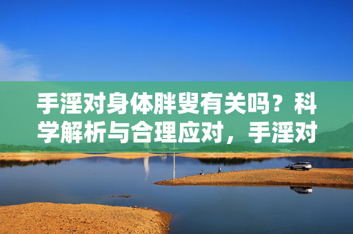 手淫对身体胖叟有关吗？科学解析与合理应对，手淫对身体胖叟有关吗？科学解析与合理应对