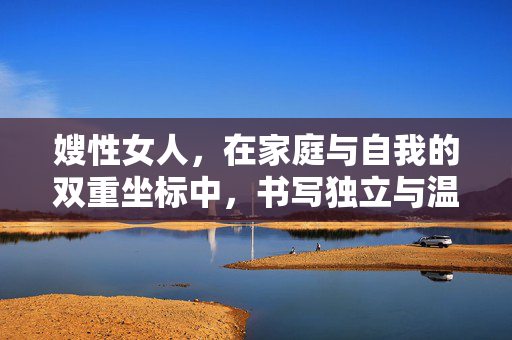 嫂性女人,在家庭与自我的双重坐标中,书写独立与温柔的平衡,嫂性女性,在家庭与自我的双重坐标中,书写独立与温柔的平衡 嫂性女人,在家庭与自我的双重坐标中,书写独立与温柔的平衡,嫂性女性,在家庭与自我的双重坐标中,书写独立与温柔的平衡